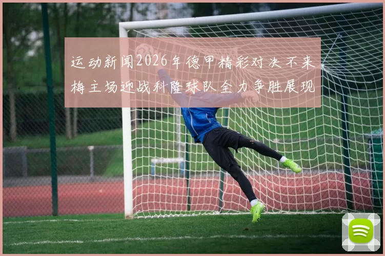运动新闻2026年德甲精彩对决不来梅主场迎战科隆球队全力争胜展现实力
