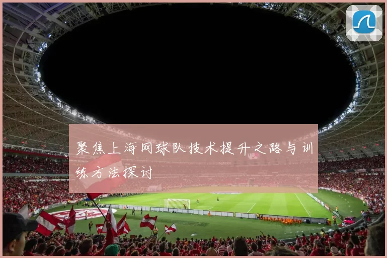 聚焦上海网球队技术提升之路与训练方法探讨