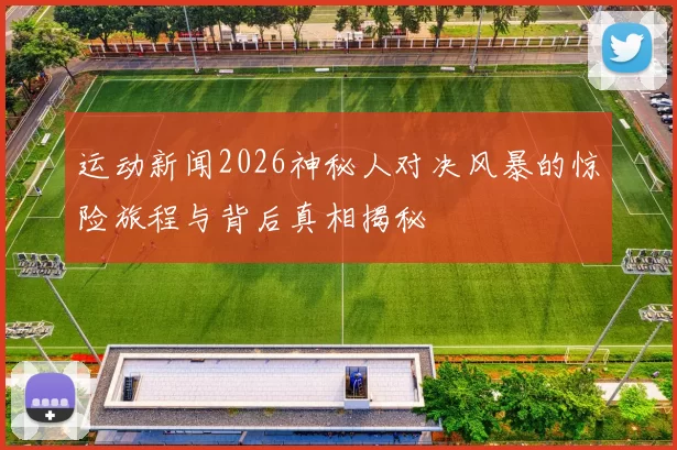 运动新闻2026神秘人对决风暴的惊险旅程与背后真相揭秘