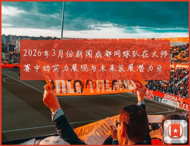 2026年3月份新闻成都网球队在大师赛中的实力展现与未来发展潜力分析