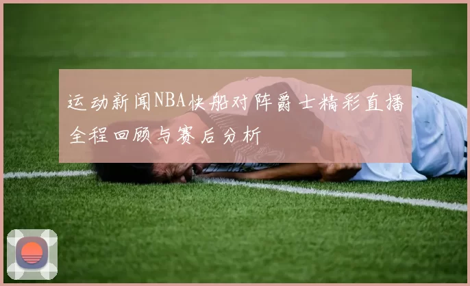 运动新闻NBA快船对阵爵士精彩直播全程回顾与赛后分析