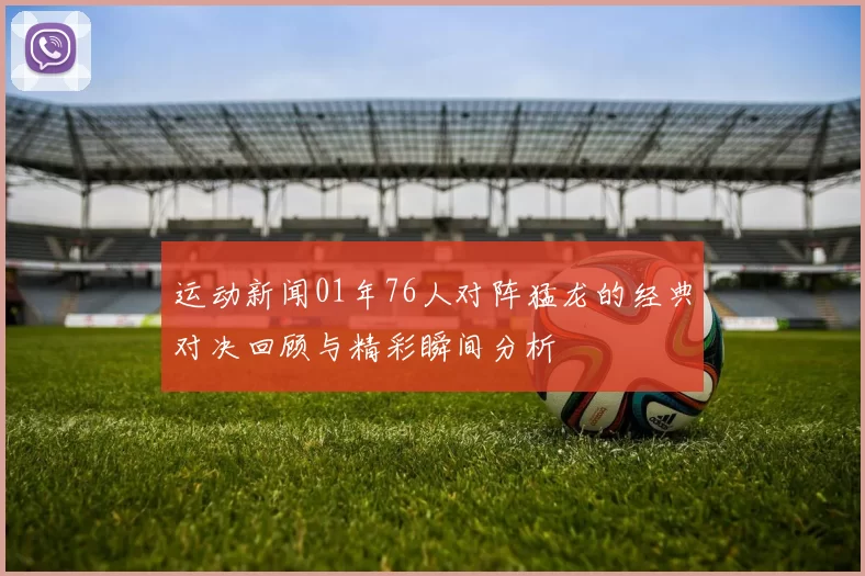 运动新闻01年76人对阵猛龙的经典对决回顾与精彩瞬间分析